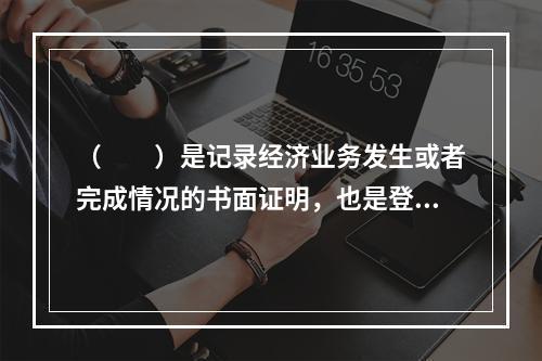 （　　）是记录经济业务发生或者完成情况的书面证明，也是登记账