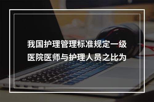 我国护理管理标准规定一级医院医师与护理人员之比为