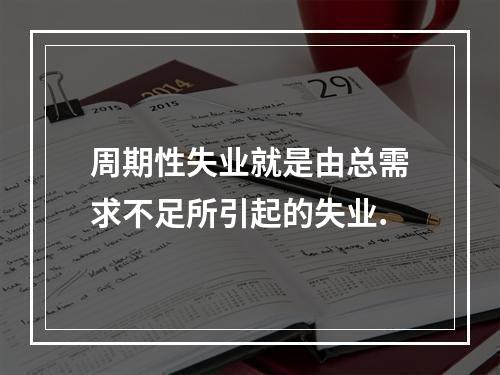 周期性失业就是由总需求不足所引起的失业.