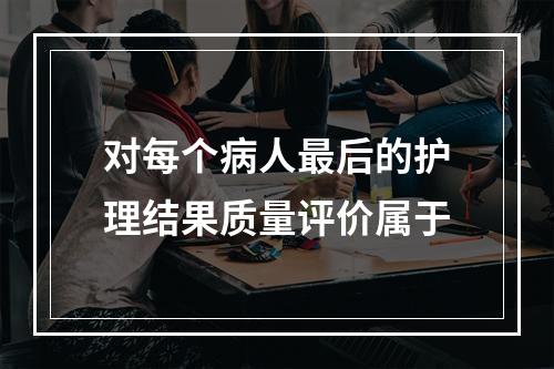 对每个病人最后的护理结果质量评价属于