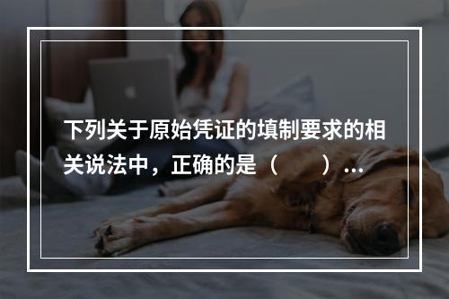 下列关于原始凭证的填制要求的相关说法中，正确的是（　　）。