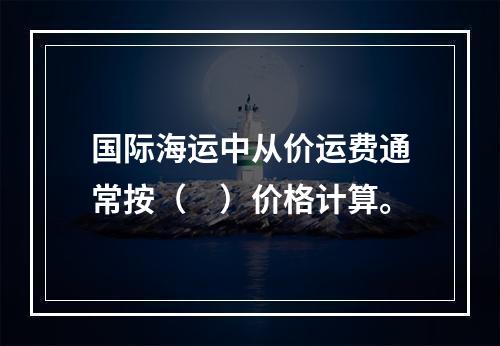 国际海运中从价运费通常按（　）价格计算。