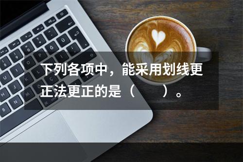 下列各项中，能采用划线更正法更正的是（　　）。