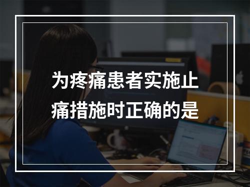 为疼痛患者实施止痛措施时正确的是