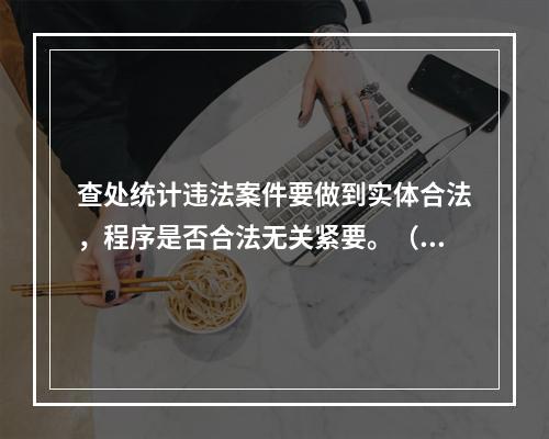 查处统计违法案件要做到实体合法，程序是否合法无关紧要。（　　