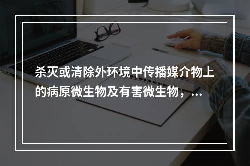 杀灭或清除外环境中传播媒介物上的病原微生物及有害微生物，使其