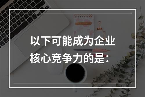 以下可能成为企业核心竞争力的是：