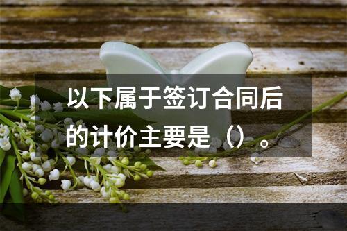 以下属于签订合同后的计价主要是（）。