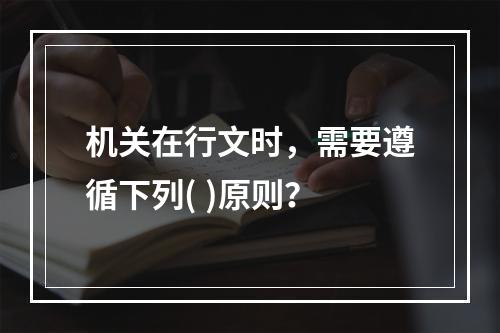 机关在行文时，需要遵循下列( )原则？