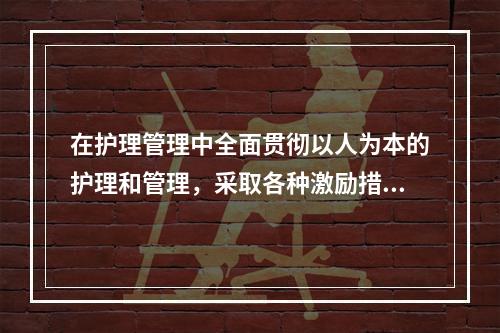 在护理管理中全面贯彻以人为本的护理和管理，采取各种激励措施维