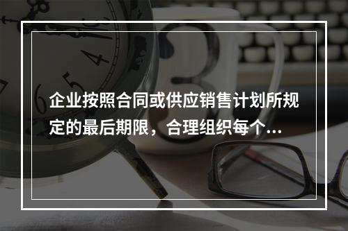 企业按照合同或供应销售计划所规定的最后期限，合理组织每个工艺