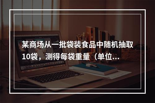 某商场从一批袋装食品中随机抽取10袋，测得每袋重量（单位：克