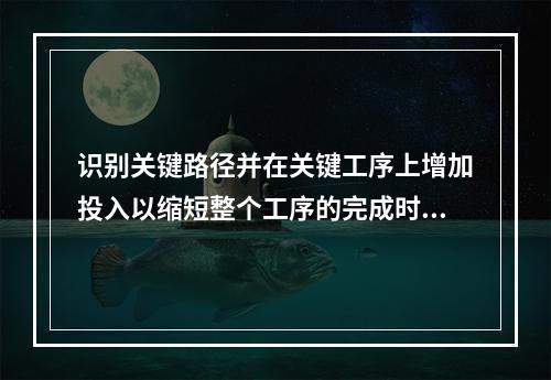 识别关键路径并在关键工序上增加投入以缩短整个工序的完成时间，