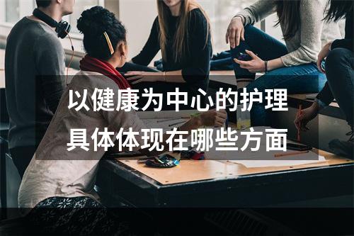 以健康为中心的护理具体体现在哪些方面