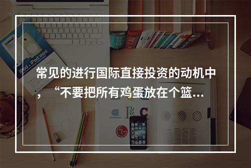 常见的进行国际直接投资的动机中，“不要把所有鸡蛋放在个篮子里