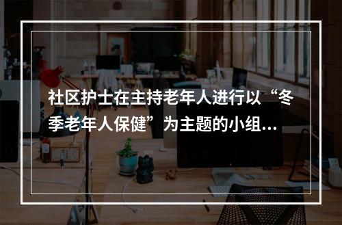 社区护士在主持老年人进行以“冬季老年人保健”为主题的小组讨论