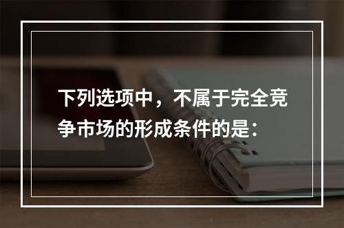 下列选项中，不属于完全竞争市场的形成条件的是：