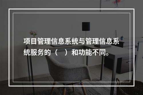 项目管理信息系统与管理信息系统服务的（　）和功能不同。