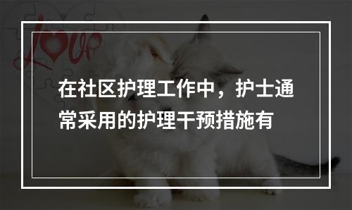 在社区护理工作中，护士通常采用的护理干预措施有