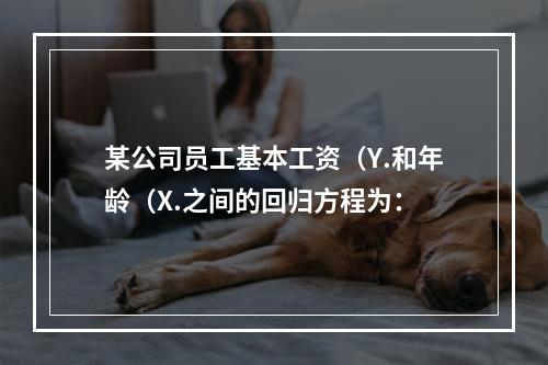 某公司员工基本工资（Y.和年龄（X.之间的回归方程为：