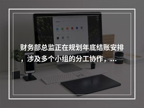 财务部总监正在规划年底结账安排，涉及多个小组的分工协作，比如