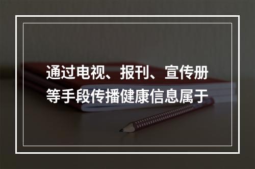 通过电视、报刊、宣传册等手段传播健康信息属于