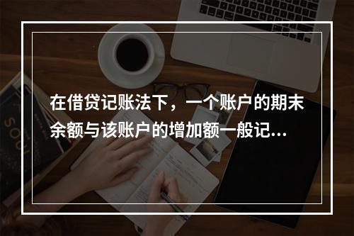 在借贷记账法下，一个账户的期末余额与该账户的增加额一般记在（