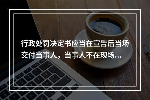 行政处罚决定书应当在宣告后当场交付当事人，当事人不在现场的，