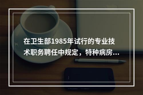 在卫生部1985年试行的专业技术职务聘任中规定，特种病房主管