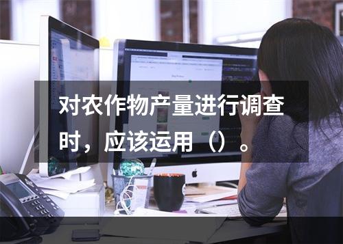 对农作物产量进行调查时，应该运用（）。