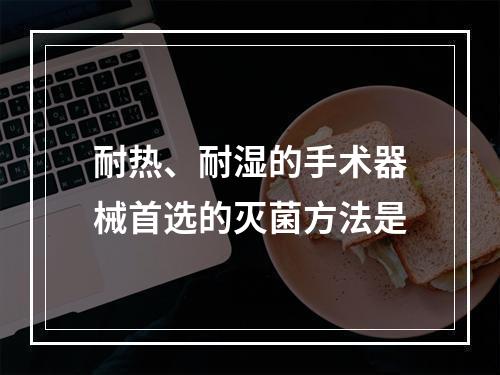 耐热、耐湿的手术器械首选的灭菌方法是