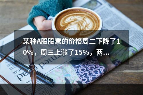 某种A股股票的价格周二下降了10%，周三上涨了15%，两天累