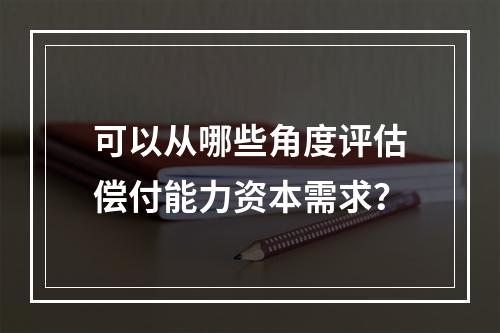 可以从哪些角度评估偿付能力资本需求？