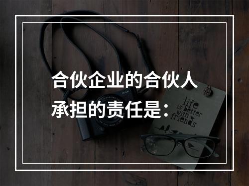 合伙企业的合伙人承担的责任是：