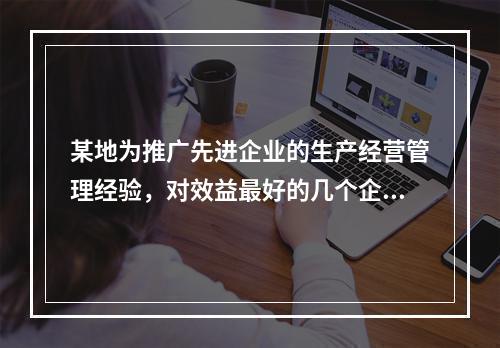 某地为推广先进企业的生产经营管理经验，对效益最好的几个企业进