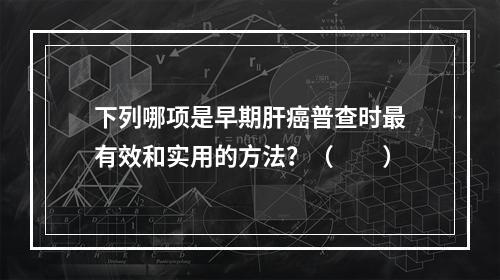 下列哪项是早期肝癌普查时最有效和实用的方法？（　　）