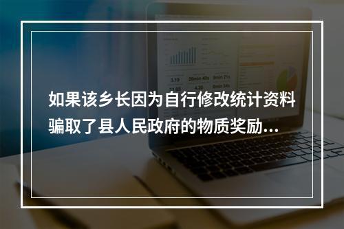 如果该乡长因为自行修改统计资料骗取了县人民政府的物质奖励，对