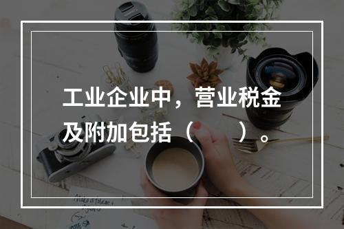 工业企业中，营业税金及附加包括（　　）。