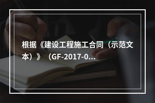 根据《建设工程施工合同（示范文本）》（GF-2017-020