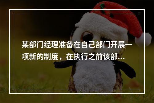 某部门经理准备在自己部门开展一项新的制度，在执行之前该部门经