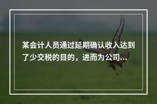 某会计人员通过延期确认收入达到了少交税的目的，进而为公司节省