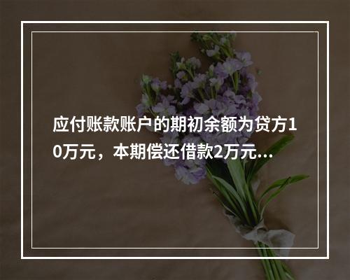 应付账款账户的期初余额为贷方10万元，本期偿还借款2万元，该