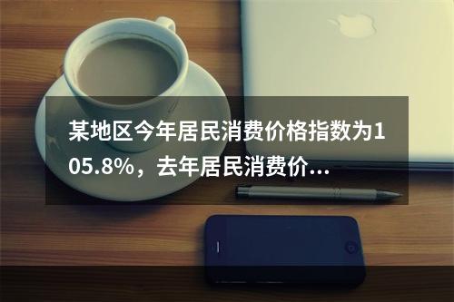 某地区今年居民消费价格指数为105.8%，去年居民消费价格指