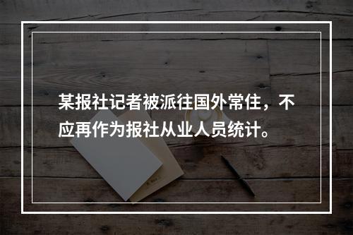 某报社记者被派往国外常住，不应再作为报社从业人员统计。