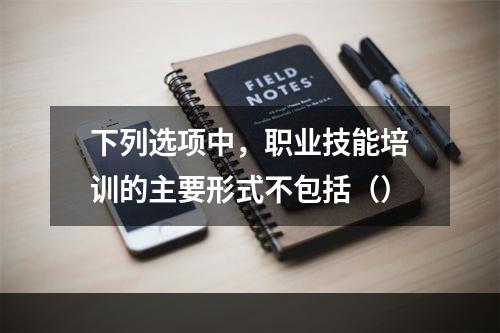 下列选项中，职业技能培训的主要形式不包括（）