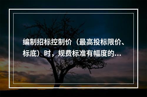 编制招标控制价（最高投标限价、标底）时，规费标准有幅度的，