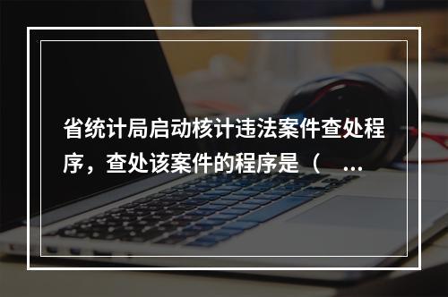 省统计局启动核计违法案件查处程序，查处该案件的程序是（　　）