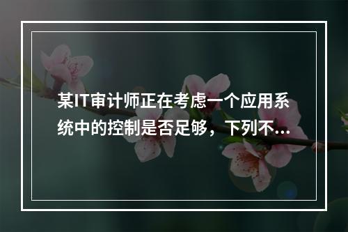 某IT审计师正在考虑一个应用系统中的控制是否足够，下列不属于