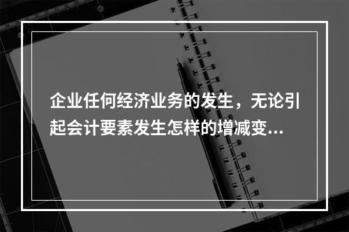 企业任何经济业务的发生，无论引起会计要素发生怎样的增减变动，