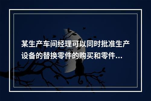 某生产车间经理可以同时批准生产设备的替换零件的购买和零件的验